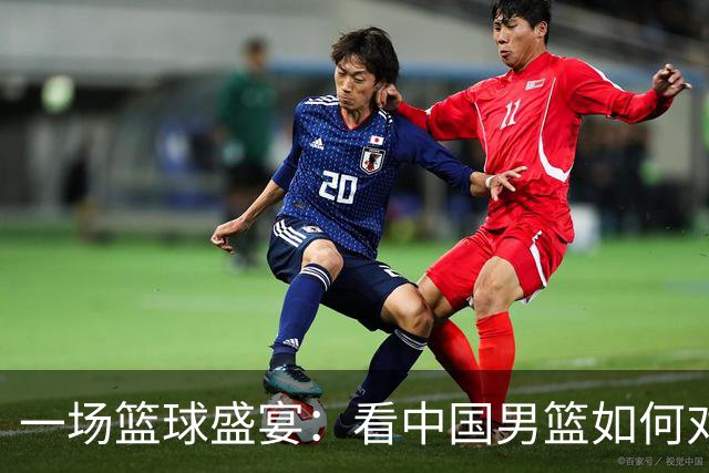 一场篮球盛宴：看中国男篮如何对决日本的青春风暴