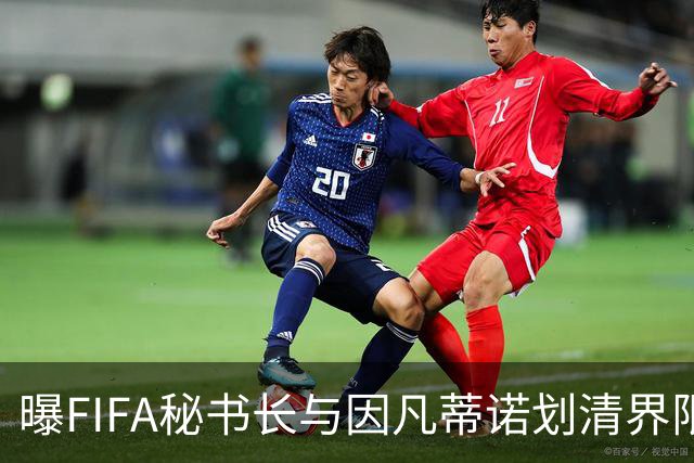 曝FIFA秘书长与因凡蒂诺划清界限 正谋划将其拉下马
