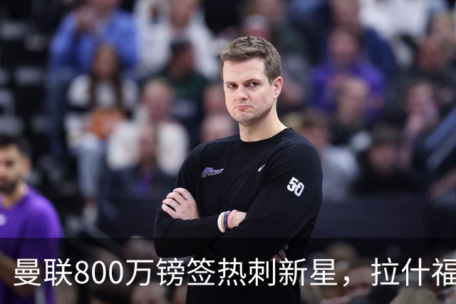 曼联800万镑签热刺新星，拉什福德被指愿回归训练、与卡里克关系积极