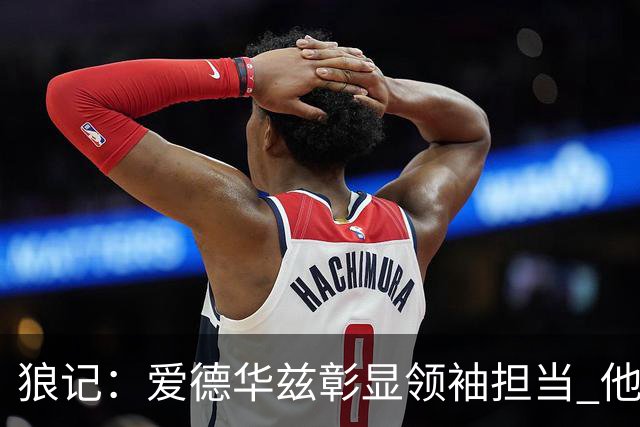 狼记：爱德华兹彰显领袖担当 他格外关照三球 助其迅速融入球队