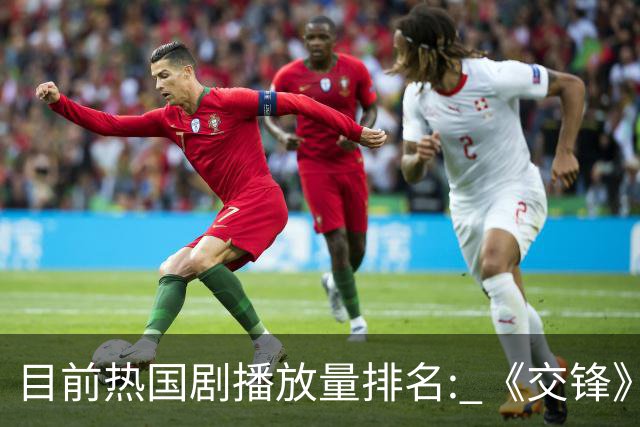 目前热国剧播放量排名: 《交锋》第7, 《九门》第4, 第1断层领先